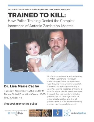The flyer for Trained to Kill: How Police Training Denied the Complex Innocence of Antonio Zambrano-Montes. A picture of Zambrano-Montes holding a baby. Text reads: Dr. Cacho examines the police shooting of Antonio Zambrano-Montes, an undocumented Latino immigrant who was throwing rocks when he was shot. Instead of trying to figure out why a specific shooting happened or making a case for why a specific victim was more innocent than not, she starts with the premise that no shootings should be automatically justified and that all people—even if in the act of committing a crime—are complexly innocent. Free and open to the public.